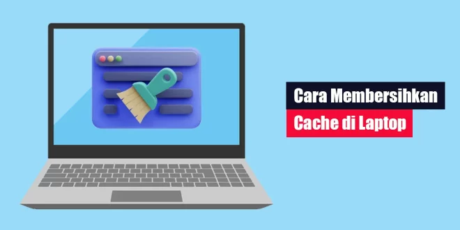 Cara Membersihkan Cache di Laptop